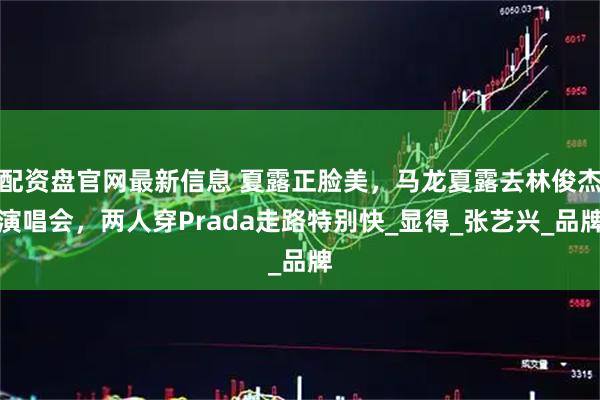 配资盘官网最新信息 夏露正脸美，马龙夏露去林俊杰演唱会，两人穿Prada走路特别快_显得_张艺兴_品牌