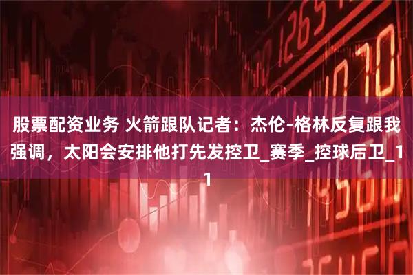 股票配资业务 火箭跟队记者：杰伦-格林反复跟我强调，太阳会安排他打先发控卫_赛季_控球后卫_1