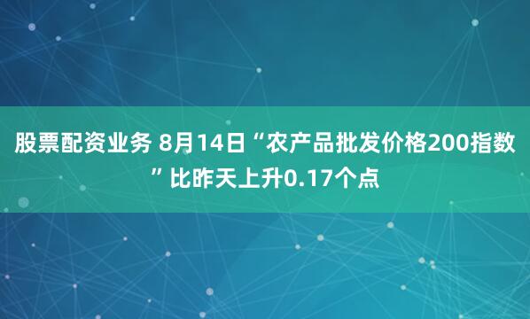 股票配资业务 8月14日“农产品批发价格200指数”比昨天上升0.17个点