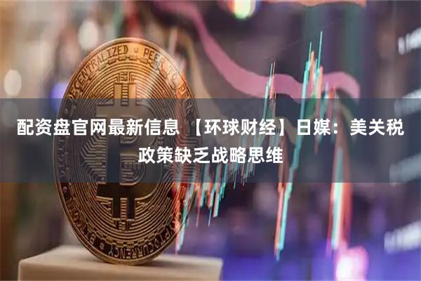 配资盘官网最新信息 【环球财经】日媒：美关税政策缺乏战略思维
