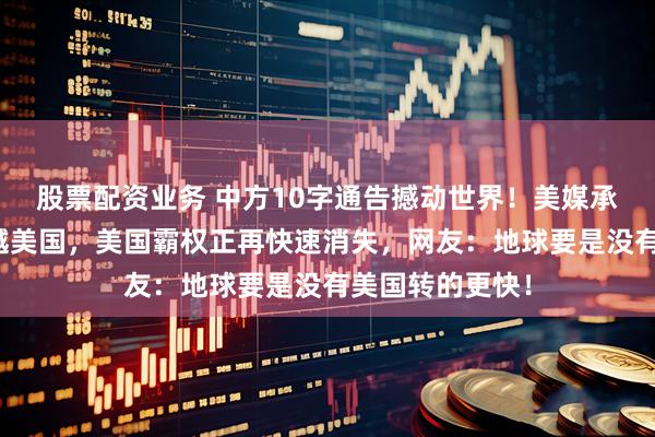 股票配资业务 中方10字通告撼动世界！美媒承认中国开始超越美国，美国霸权正再快速消失，网友：地球要是没有美国转的更快！