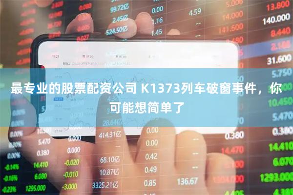 最专业的股票配资公司 K1373列车破窗事件，你可能想简单了