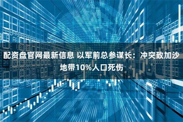 配资盘官网最新信息 以军前总参谋长：冲突致加沙地带10%人口死伤