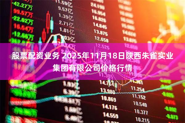 股票配资业务 2025年11月18日陕西朱雀实业集团有限公司价格行情