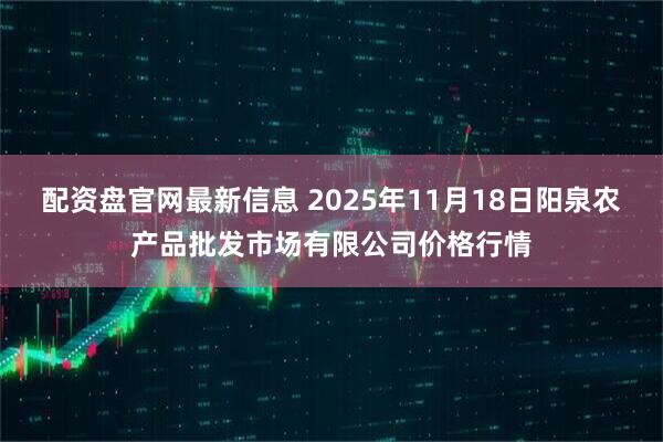 配资盘官网最新信息 2025年11月18日阳泉农产品批发市场有限公司价格行情