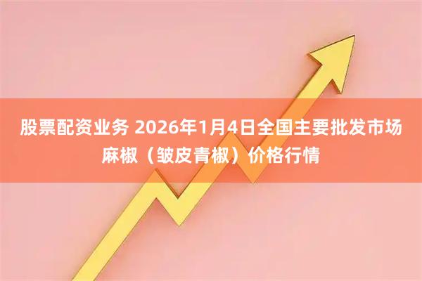 股票配资业务 2026年1月4日全国主要批发市场麻椒（皱皮青椒）价格行情