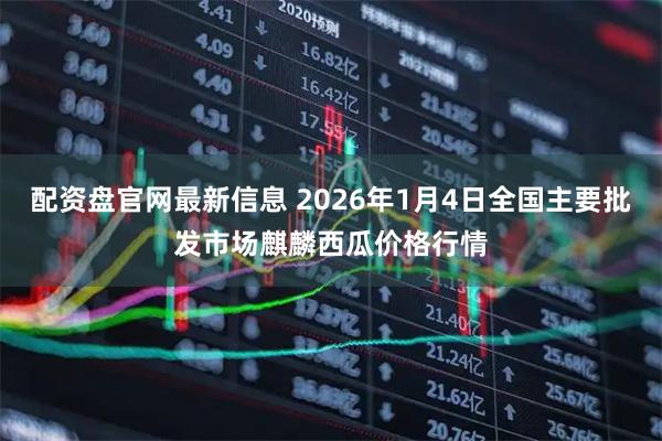 配资盘官网最新信息 2026年1月4日全国主要批发市场麒麟西瓜价格行情