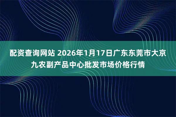 配资查询网站 2026年1月17日广东东莞市大京九农副产品中心批发市场价格行情